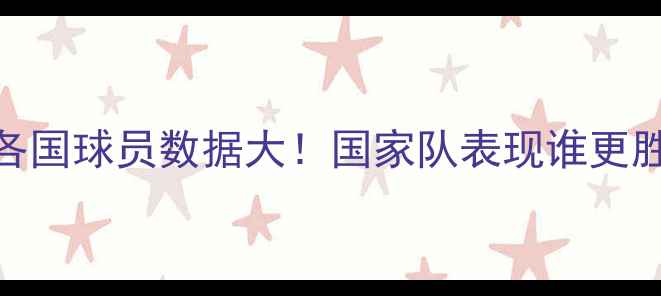 图片 🌍世界杯各国球员数据大！国家队表现谁更胜一筹？🏆