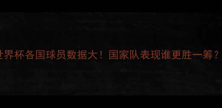 图片 🌍世界杯各国球员数据大！国家队表现谁更胜一筹？🏆1