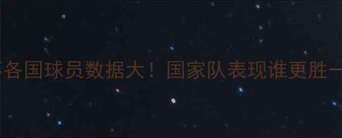 图片 🌍世界杯各国球员数据大！国家队表现谁更胜一筹？🏆2