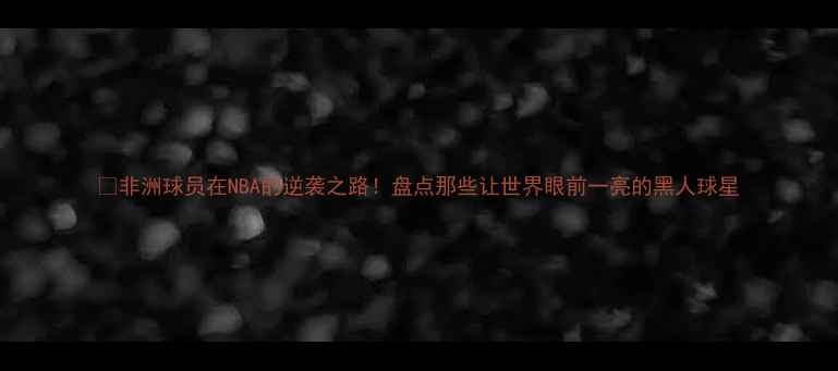 图片 🌍非洲球员在NBA的逆袭之路！盘点那些让世界眼前一亮的黑人球星