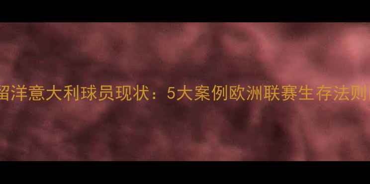 图片 🌍🇮🇹留洋意大利球员现状：5大案例欧洲联赛生存法则🇮🇹🌍1