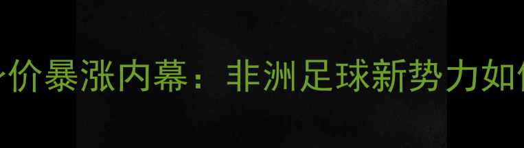 图片 🌍💰！莫桑比克球员身价暴涨内幕：非洲足球新势力如何逆袭欧洲五大联赛？