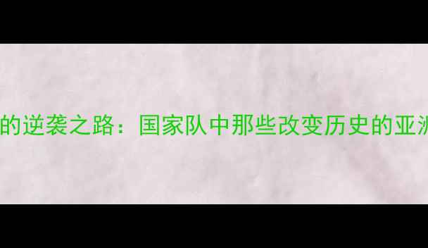 图片 🌏亚洲球员的逆袭之路：国家队中那些改变历史的亚洲籍球星🏆2