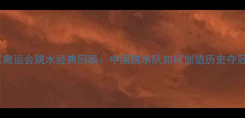 图片 🌟2008北京奥运会跳水经典回顾：中国跳水队如何创造历史夺冠瞬间全🌟1
