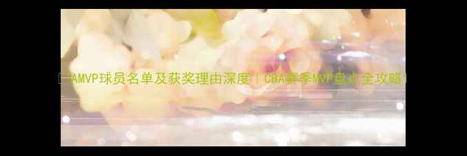 图片 🌟AMVP球员名单及获奖理由深度｜CBA赛季MVP盘点全攻略1