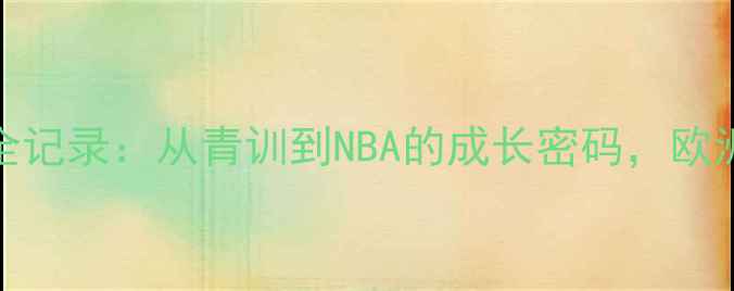 图片 🌟ERCEG职业发展全记录：从青训到NBA的成长密码，欧洲新星如何逆袭！1