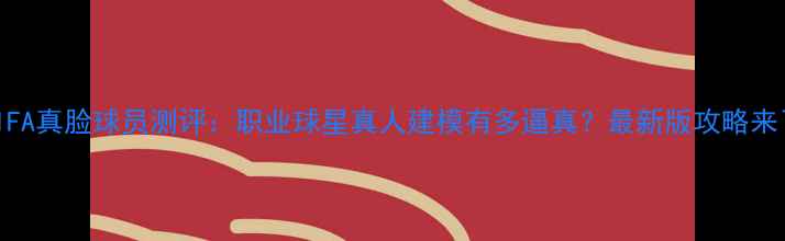 图片 🌟FIFA真脸球员测评：职业球星真人建模有多逼真？最新版攻略来了！