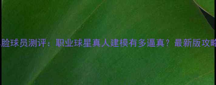 图片 🌟FIFA真脸球员测评：职业球星真人建模有多逼真？最新版攻略来了！1