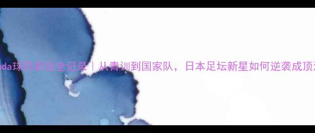 图片 🌟Matsuda球员职业全记录｜从青训到国家队，日本足坛新星如何逆袭成顶流！⚽1