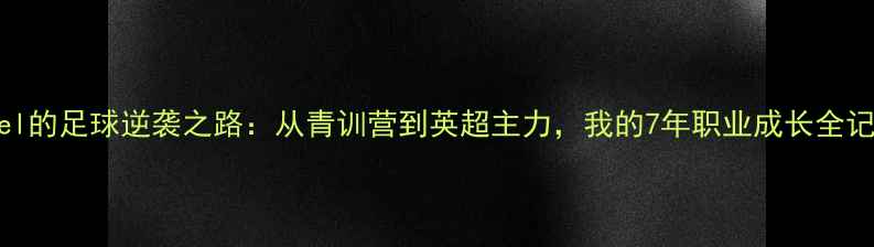 图片 🌟Michael的足球逆袭之路：从青训营到英超主力，我的7年职业成长全记录！🌟2