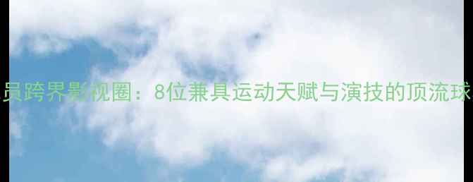图片 🌟NBA球员跨界影视圈：8位兼具运动天赋与演技的顶流球星全💼1