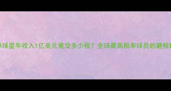图片 🌟NBA球星年收入1亿美元竟交多少税？全球最高税率球员的避税秘籍1