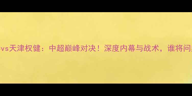 图片 🌟上海上港vs天津权健：中超巅峰对决！深度内幕与战术，谁将问鼎冠军？💥