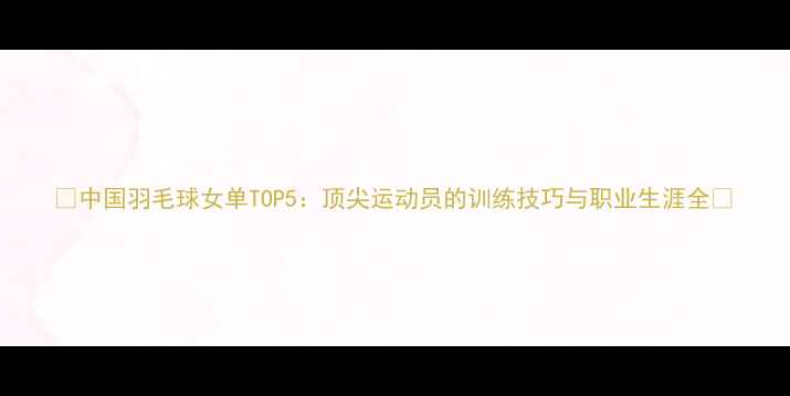 图片 🌟中国羽毛球女单TOP5：顶尖运动员的训练技巧与职业生涯全💪