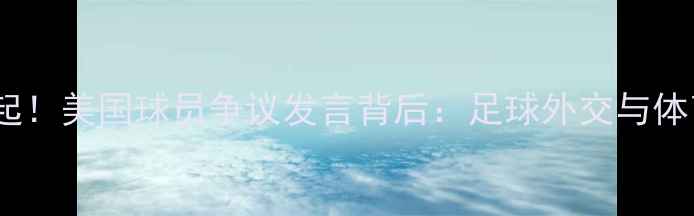 图片 🌟中美洲球队崛起！美国球员争议发言背后：足球外交与体育精神的碰撞🌟2