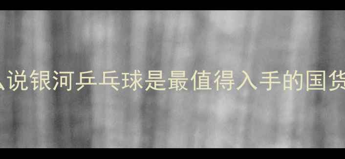 图片 🌟为什么说银河乒乓球是最值得入手的国货球？🌟2