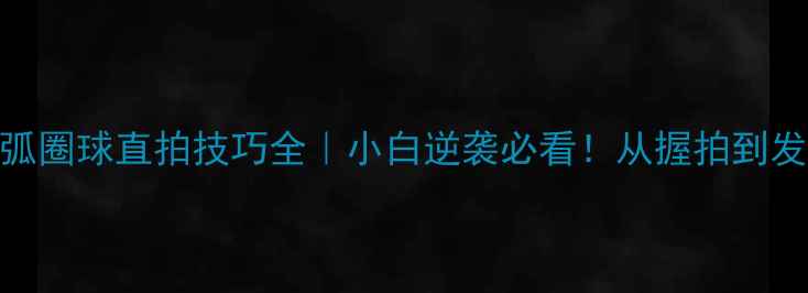 图片 🌟乒乓球弧圈球直拍技巧全｜小白逆袭必看！从握拍到发力全攻略