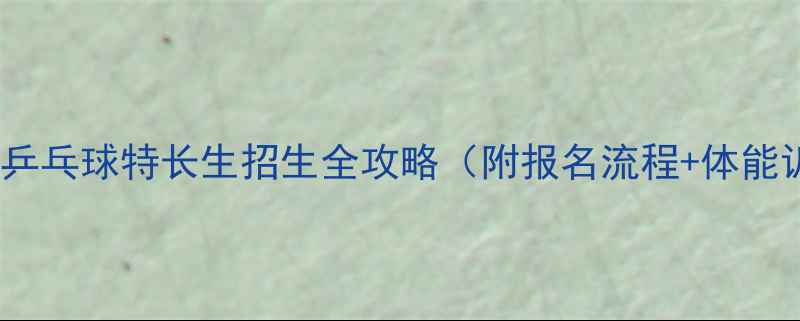 图片 🌟体考新规！乒乓球特长生招生全攻略（附报名流程+体能训练指南）🔥1