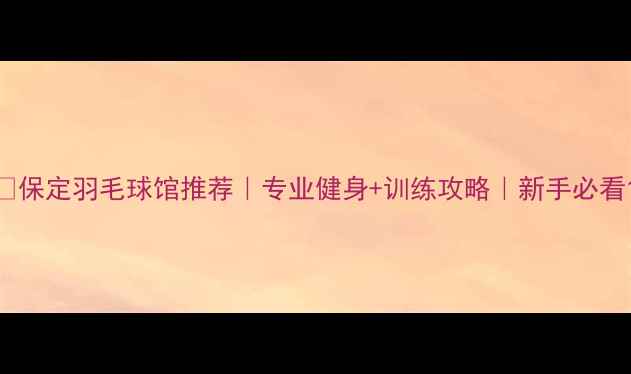 图片 🌟保定羽毛球馆推荐｜专业健身+训练攻略｜新手必看1