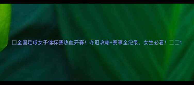 图片 🌟全国足球女子锦标赛热血开赛！夺冠攻略+赛事全纪录，女生必看！🔥⚽1