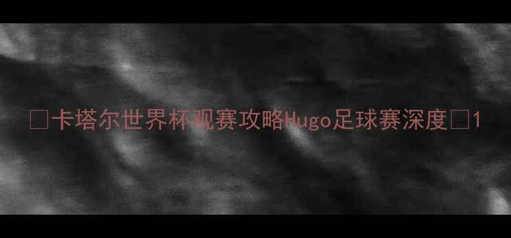 图片 🌟卡塔尔世界杯观赛攻略Hugo足球赛深度🏆1