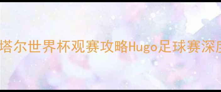 图片 🌟卡塔尔世界杯观赛攻略Hugo足球赛深度🏆2