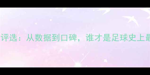 图片 🌟历史最佳球员评选：从数据到口碑，谁才是足球史上最伟大存在？🌟1
