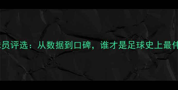 图片 🌟历史最佳球员评选：从数据到口碑，谁才是足球史上最伟大存在？🌟2