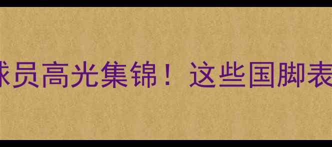 图片 🌟实况足球中国球员高光集锦！这些国脚表现太燃了！⚽️2