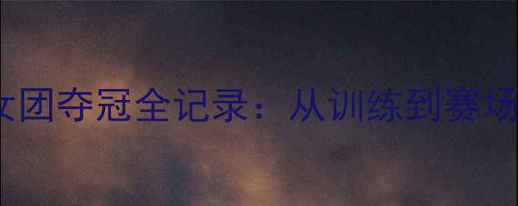 图片 🌟广西羽毛球女团夺冠全记录：从训练到赛场的高光时刻🌟2