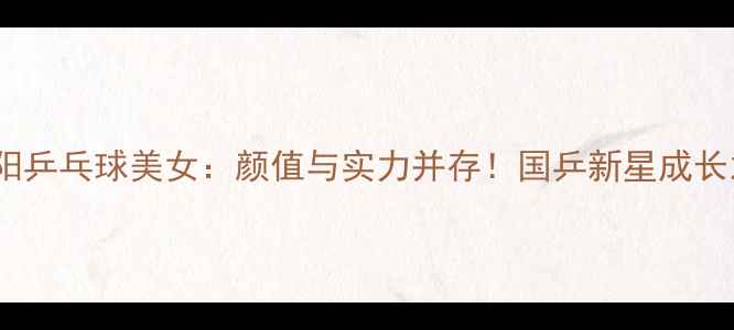 图片 🌟徐晓阳乒乓球美女：颜值与实力并存！国乒新星成长之路🌟1