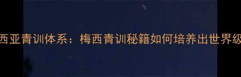 图片 🌟拉玛西亚青训体系：梅西青训秘籍如何培养出世界级球星？