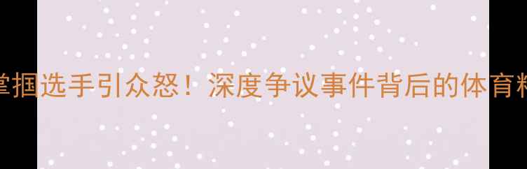 图片 🌟拳击裁判当众掌掴选手引众怒！深度争议事件背后的体育精神与规则边界💥