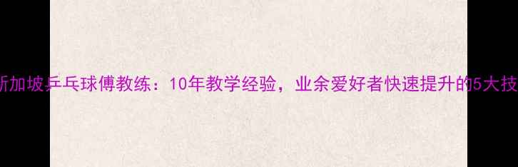图片 🌟新加坡乒乓球傅教练：10年教学经验，业余爱好者快速提升的5大技巧1
