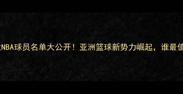 图片 🌟日韩现役NBA球员名单大公开！亚洲篮球新势力崛起，谁最值得期待？2