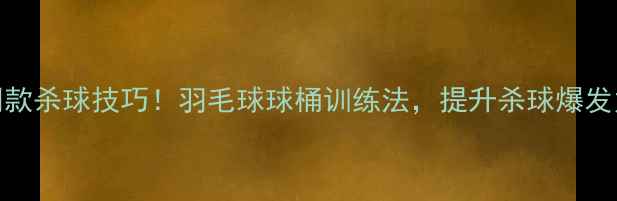 图片 🌟林丹同款杀球技巧！羽毛球球桶训练法，提升杀球爆发力秘籍🌟