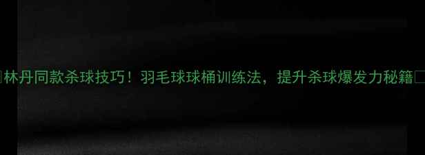 图片 🌟林丹同款杀球技巧！羽毛球球桶训练法，提升杀球爆发力秘籍🌟2