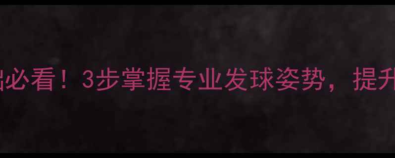 图片 🌟正手发球零基础必看！3步掌握专业发球姿势，提升10倍接发效率🌟2