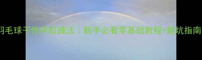 图片 🌟羽毛球干性手胶缠法｜新手必看零基础教程+避坑指南🌟2