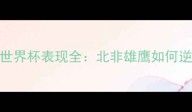 图片 🌟阿尔及利亚世界杯表现全：北非雄鹰如何逆袭小组赛？🔥