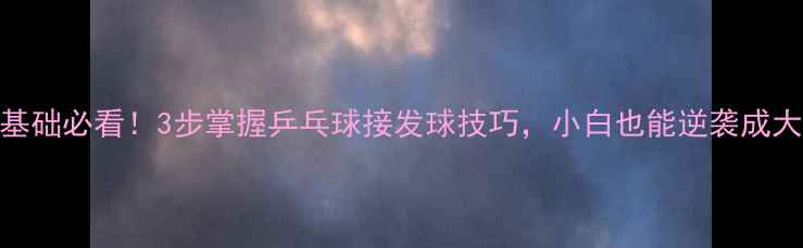 图片 🌟零基础必看！3步掌握乒乓球接发球技巧，小白也能逆袭成大神🌟