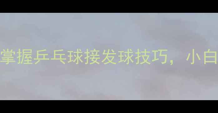 图片 🌟零基础必看！3步掌握乒乓球接发球技巧，小白也能逆袭成大神🌟1