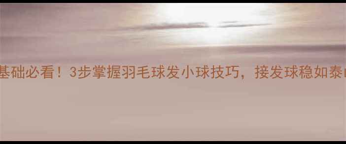 图片 🌟零基础必看！3步掌握羽毛球发小球技巧，接发球稳如泰山🌟2