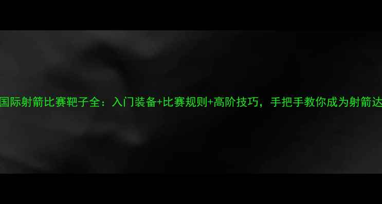 图片 🎯国际射箭比赛靶子全：入门装备+比赛规则+高阶技巧，手把手教你成为射箭达人