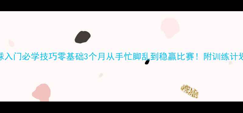 图片 🎾77个乒乓球入门必学技巧零基础3个月从手忙脚乱到稳赢比赛！附训练计划+装备清单2