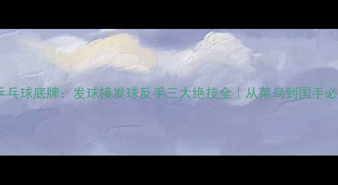 图片 🎾乒乓球底牌：发球接发球反手三大绝技全｜从菜鸟到国手必看1