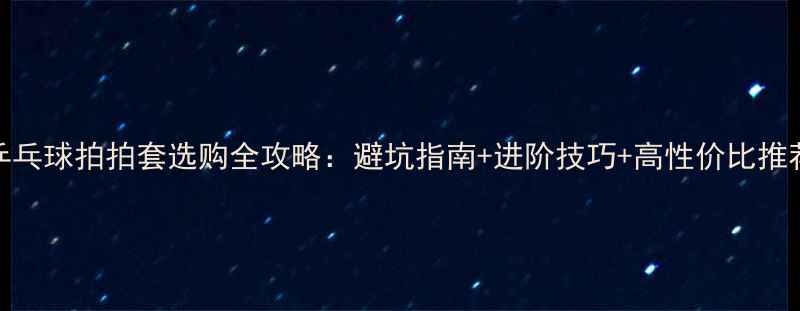 图片 🎾乒乓球拍拍套选购全攻略：避坑指南+进阶技巧+高性价比推荐🎾