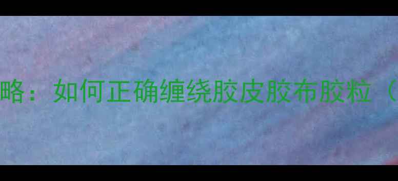 图片 🎾乒乓球拍胶皮缠绕全攻略：如何正确缠绕胶皮胶布胶粒（附新手教程+避坑指南）2