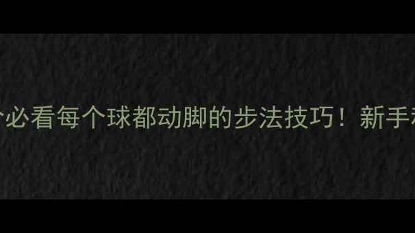 图片 🎾乒乓球进阶必看每个球都动脚的步法技巧！新手秒变移动长城