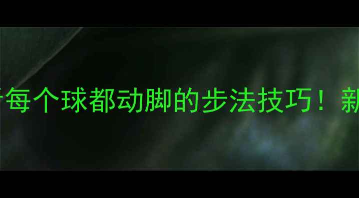 图片 🎾乒乓球进阶必看每个球都动脚的步法技巧！新手秒变移动长城2